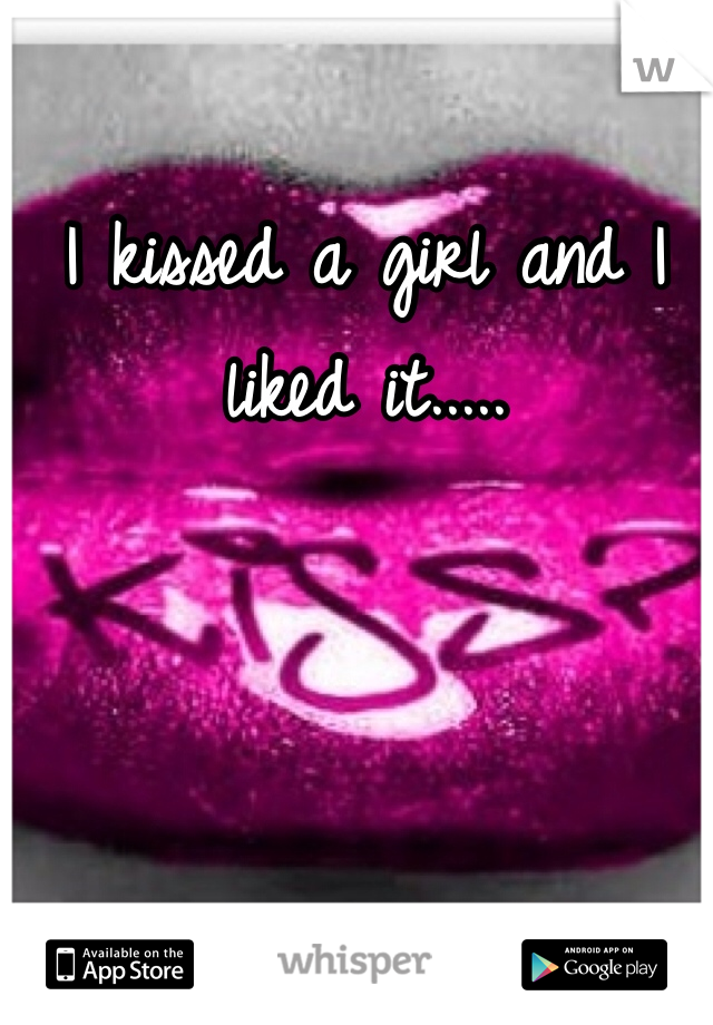 I kissed a girl and I liked it.....