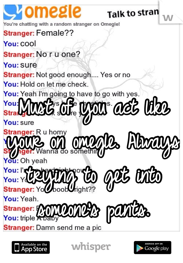 Must of you act like your on omegle. Always trying to get into someone's pants.
