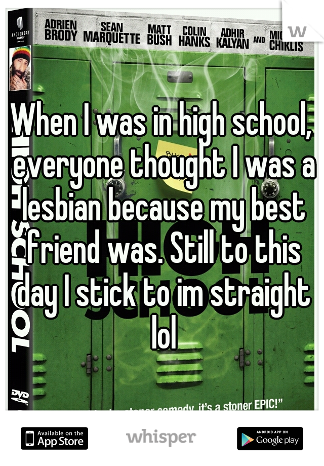 When I was in high school, everyone thought I was a lesbian because my best friend was. Still to this day I stick to im straight lol