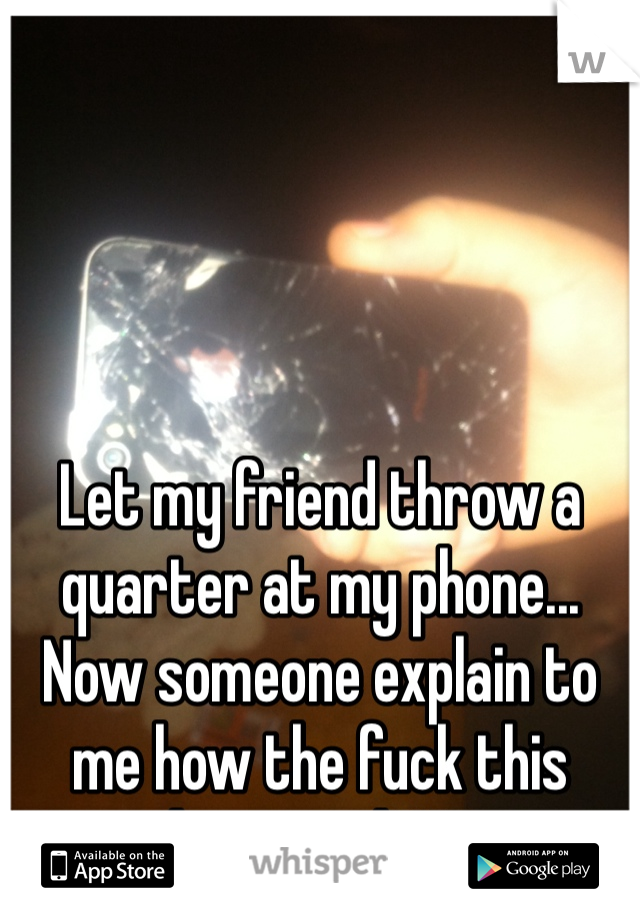 Let my friend throw a quarter at my phone... Now someone explain to me how the fuck this happened! XD