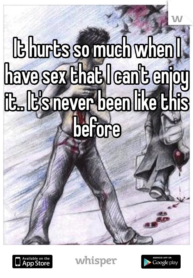 It hurts so much when I have sex that I can't enjoy it.. It's never been like this before 