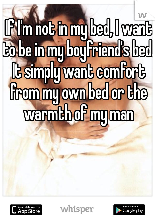 If I'm not in my bed, I want to be in my boyfriend's bed. It simply want comfort from my own bed or the warmth of my man