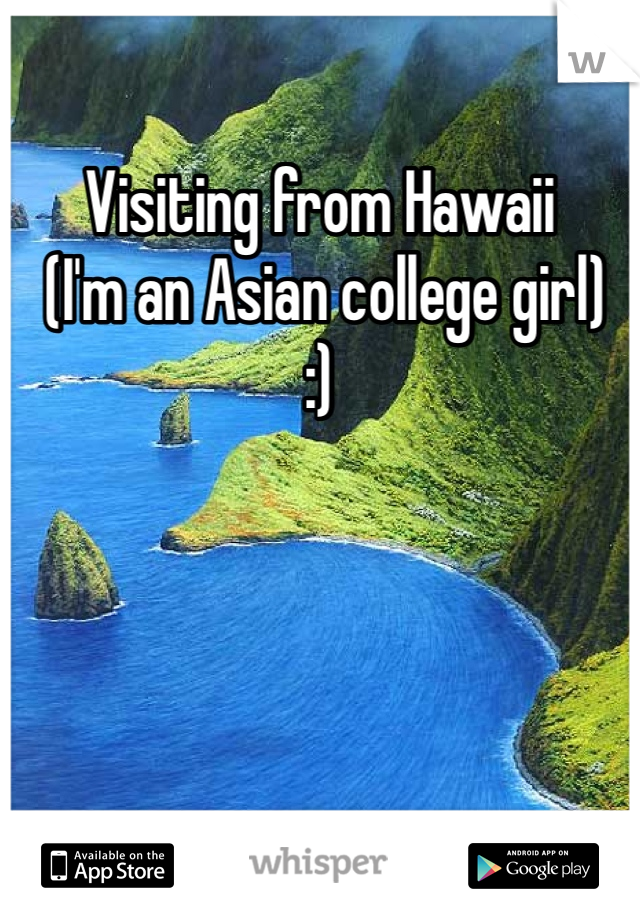 Visiting from Hawaii
 (I'm an Asian college girl)
:) 