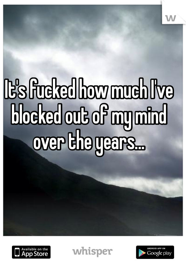 It's fucked how much I've blocked out of my mind over the years... 