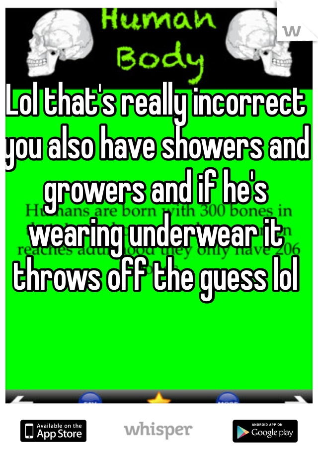 Lol that's really incorrect you also have showers and growers and if he's wearing underwear it throws off the guess lol 