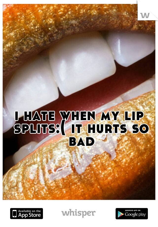 i hate when my lip splits:( it hurts so bad