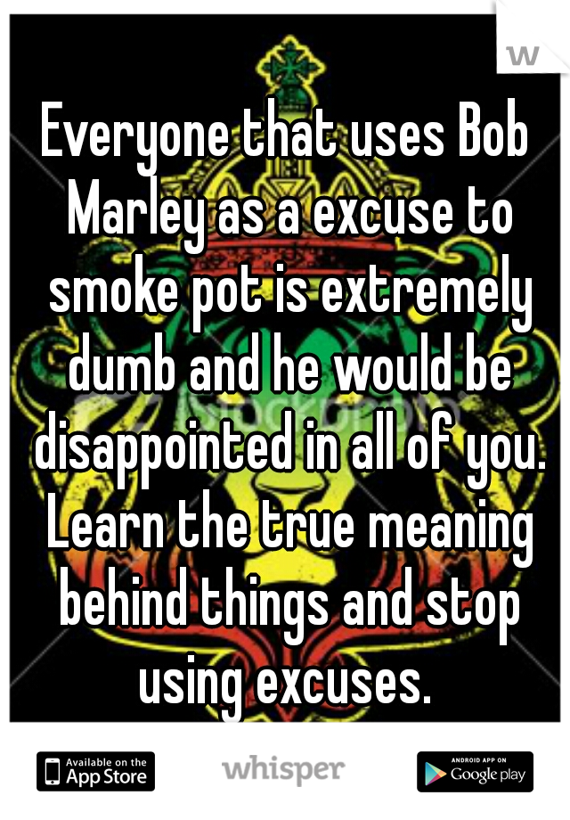 Everyone that uses Bob Marley as a excuse to smoke pot is extremely dumb and he would be disappointed in all of you. Learn the true meaning behind things and stop using excuses. 