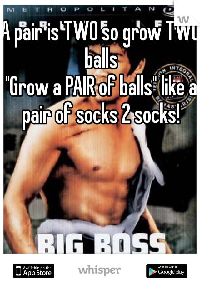 A pair is TWO so grow TWO balls 
"Grow a PAIR of balls" like a pair of socks 2 socks!