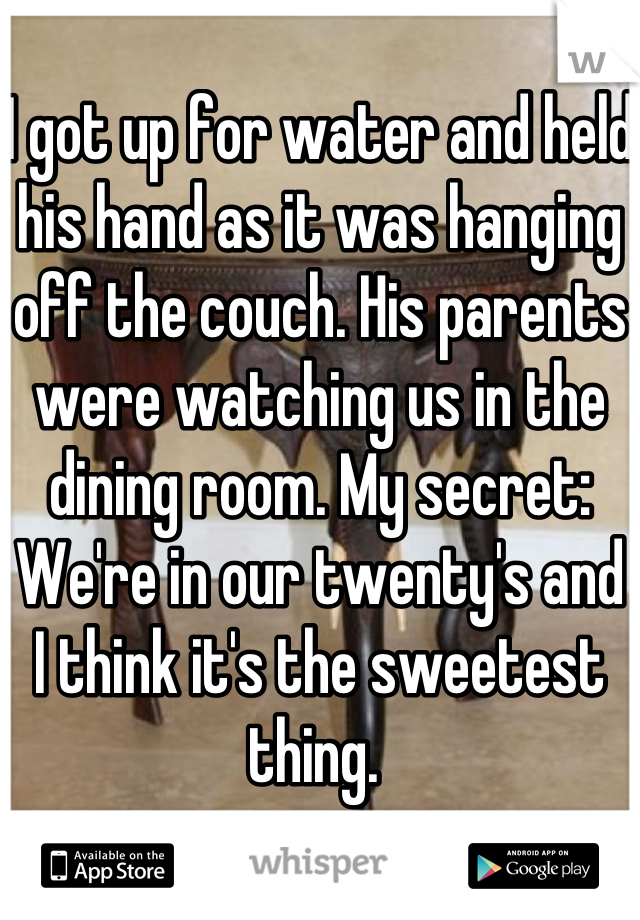 I got up for water and held his hand as it was hanging off the couch. His parents were watching us in the dining room. My secret: We're in our twenty's and I think it's the sweetest thing. 
