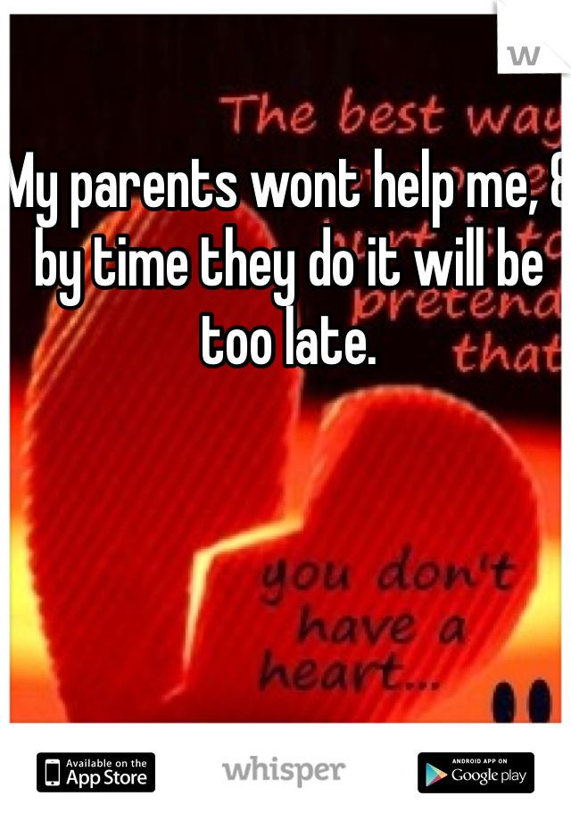 My parents wont help me, & by time they do it will be too late.