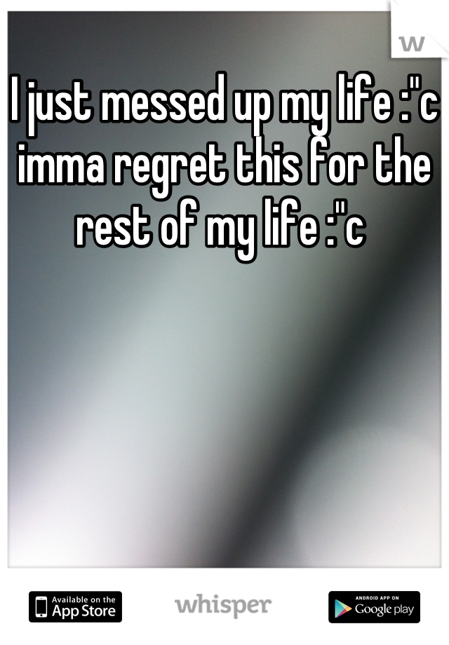 I just messed up my life :"c imma regret this for the rest of my life :"c 