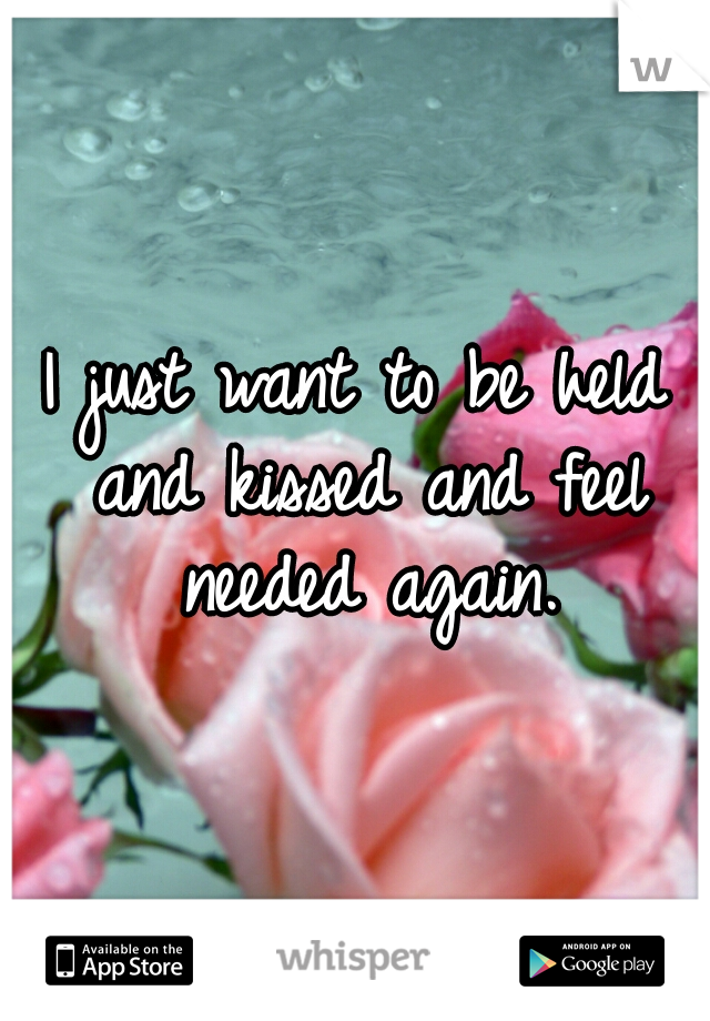 I just want to be held and kissed and feel needed again.