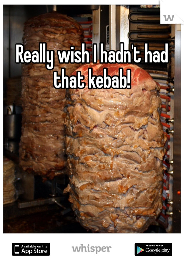 Really wish I hadn't had that kebab! 