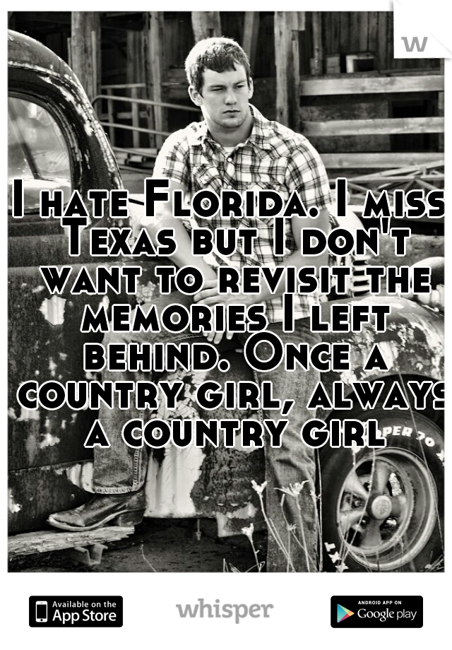 I hate Florida. I miss Texas but I don't want to revisit the memories I left behind. Once a country girl, always a country girl