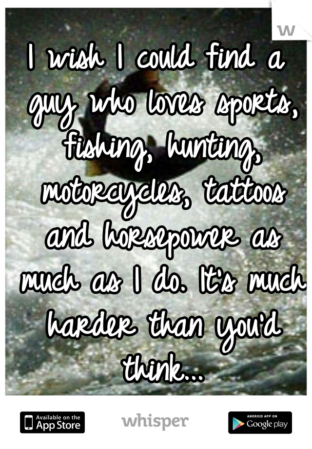 I wish I could find a guy who loves sports, fishing, hunting, motorcycles, tattoos and horsepower as much as I do. It's much harder than you'd think...