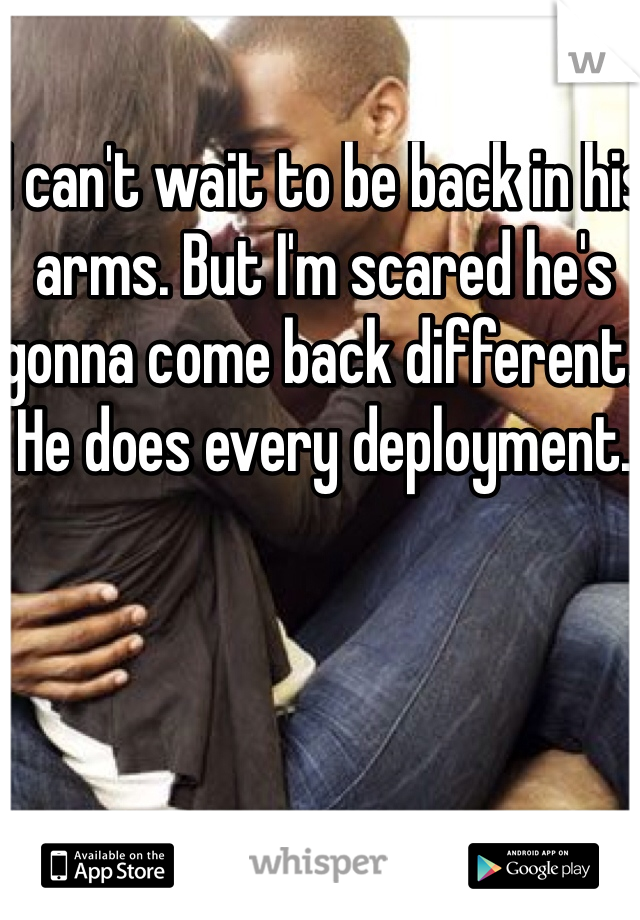 I can't wait to be back in his arms. But I'm scared he's gonna come back different. 
He does every deployment. 