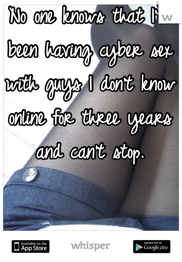 No one knows that I've been having cyber sex with guys I don't know online for three years and can't stop.
