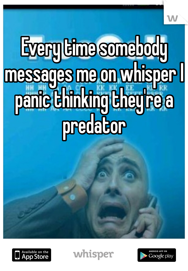 Every time somebody messages me on whisper I panic thinking they're a predator