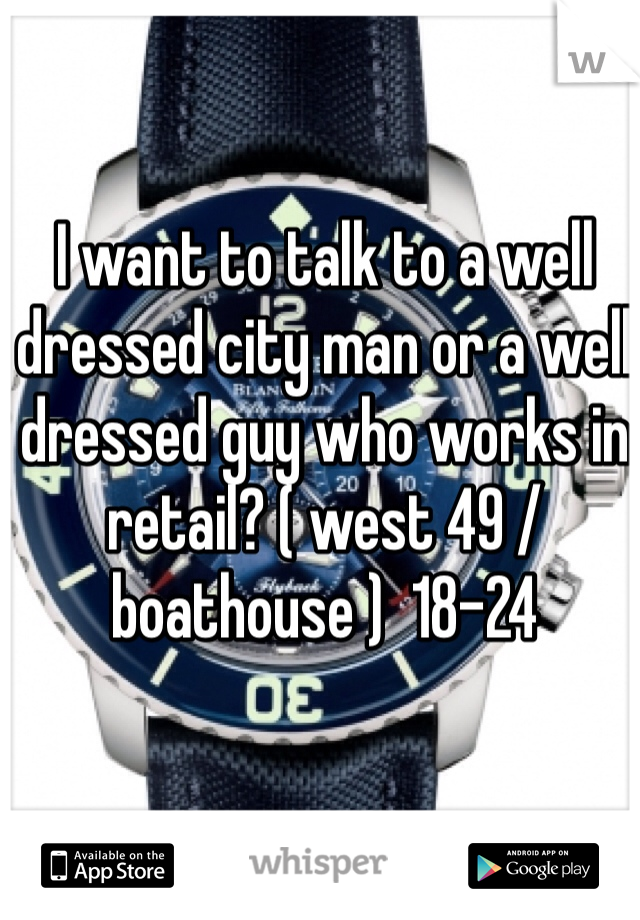 I want to talk to a well dressed city man or a well dressed guy who works in retail? ( west 49 /boathouse )  18-24 