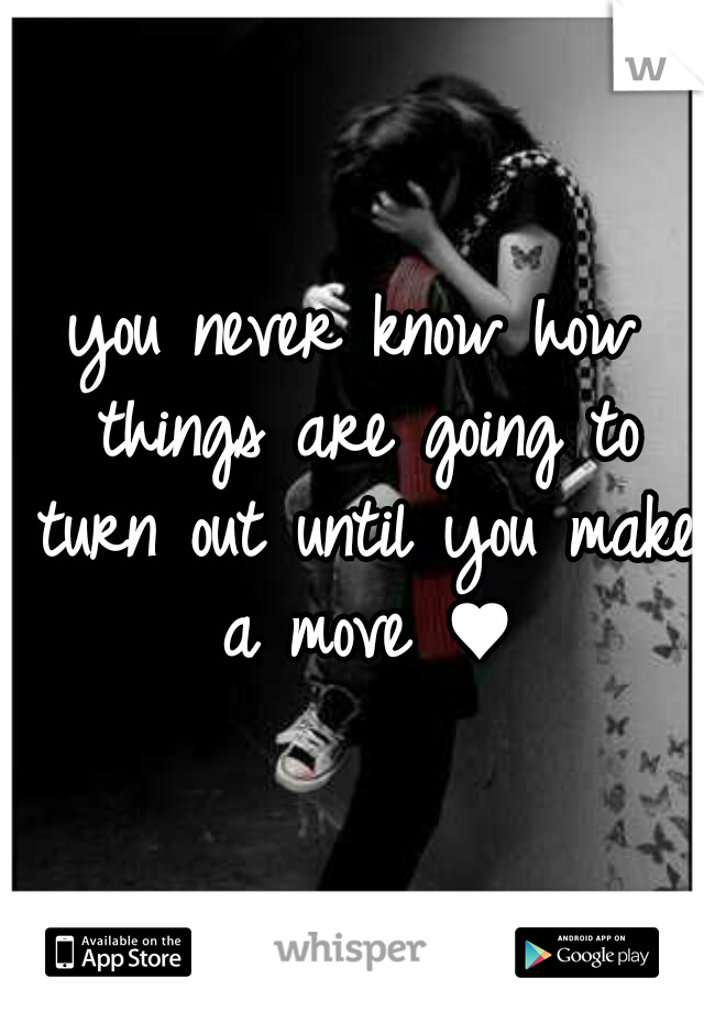 you never know how things are going to turn out until you make a move ♥