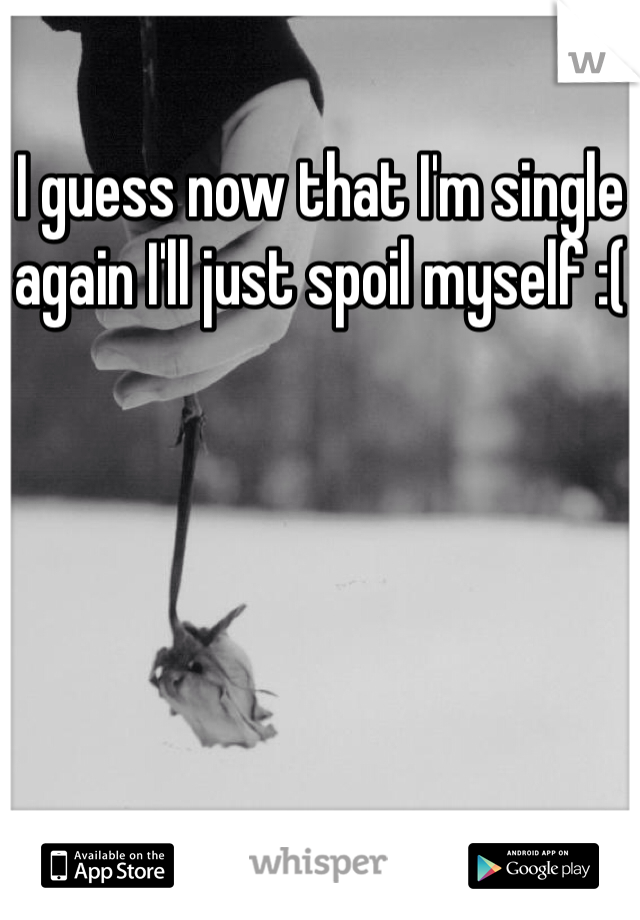 I guess now that I'm single again I'll just spoil myself :(