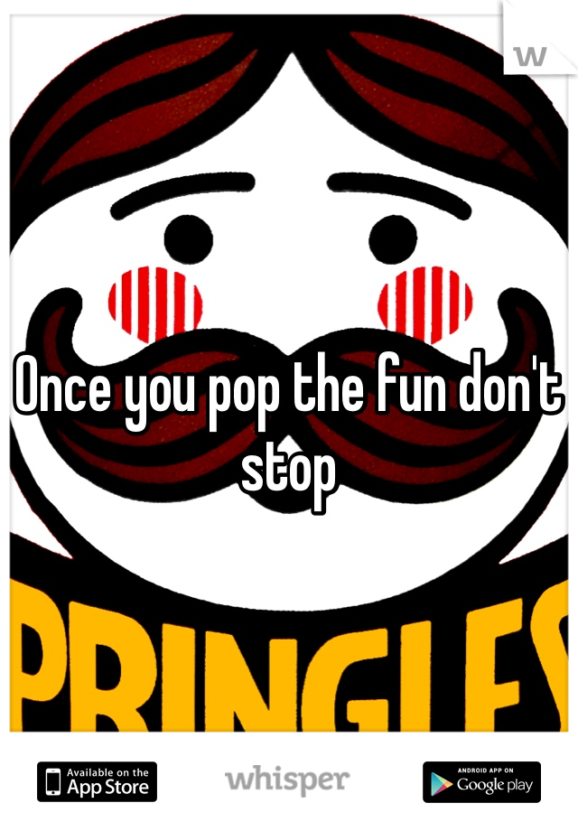 Once you pop the fun don't stop 