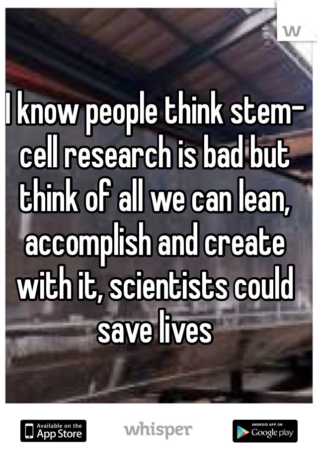 I know people think stem-cell research is bad but think of all we can lean, accomplish and create with it, scientists could save lives  