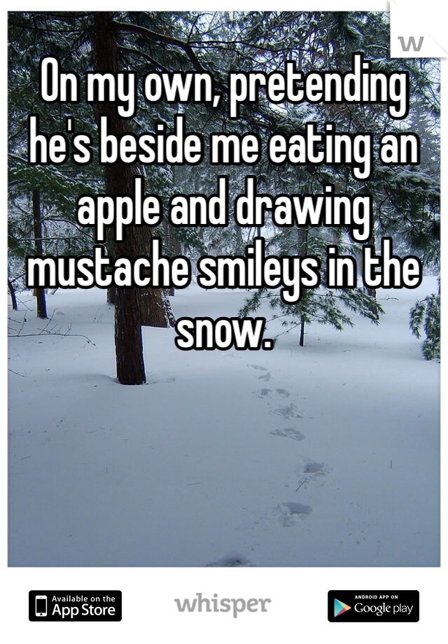 On my own, pretending he's beside me eating an apple and drawing mustache smileys in the snow.