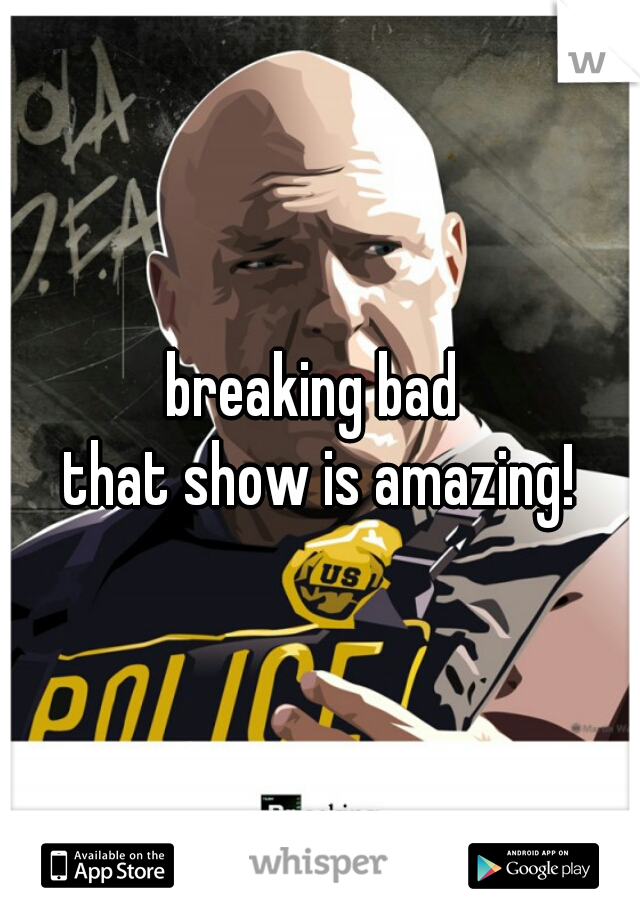breaking bad 
that show is amazing!