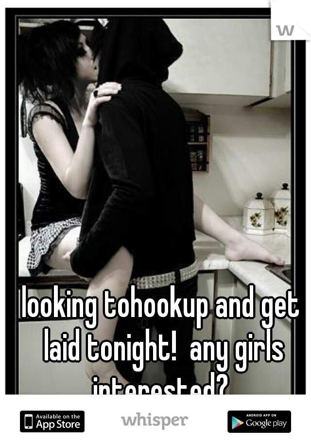 looking tohookup and get laid tonight!  any girls interested? 