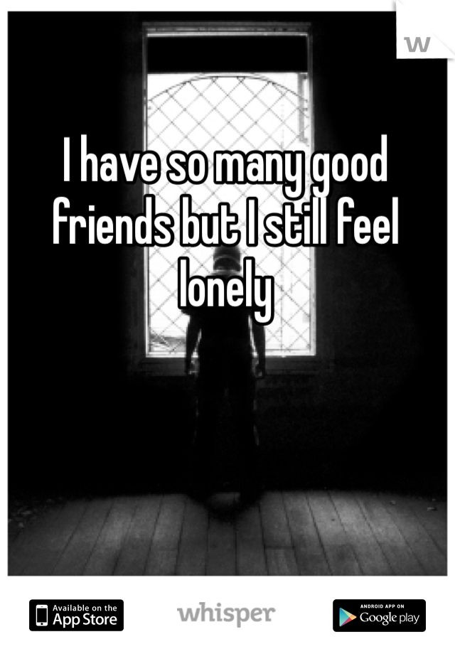I have so many good friends but I still feel lonely 