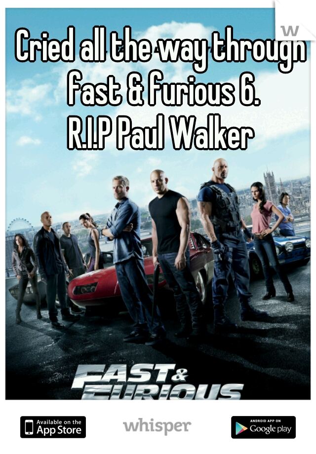 Cried all the way through fast & furious 6.
R.I.P Paul Walker