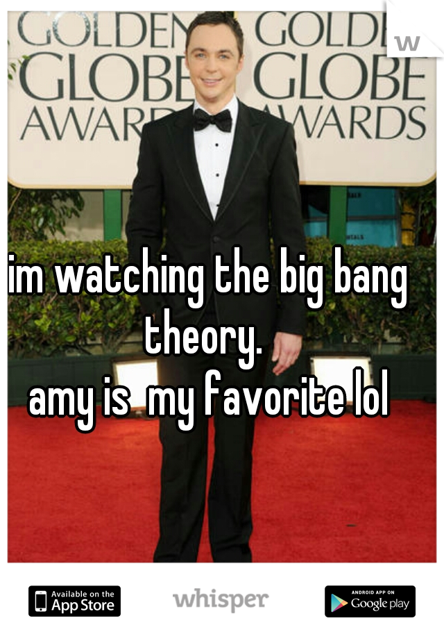 im watching the big bang theory.  
amy is  my favorite lol