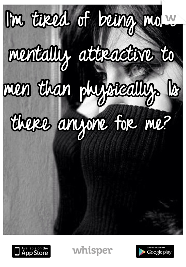 I'm tired of being more mentally attractive to men than physically. Is there anyone for me?