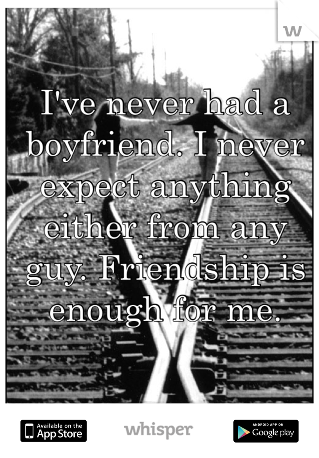 I've never had a boyfriend. I never expect anything either from any guy. Friendship is enough for me.