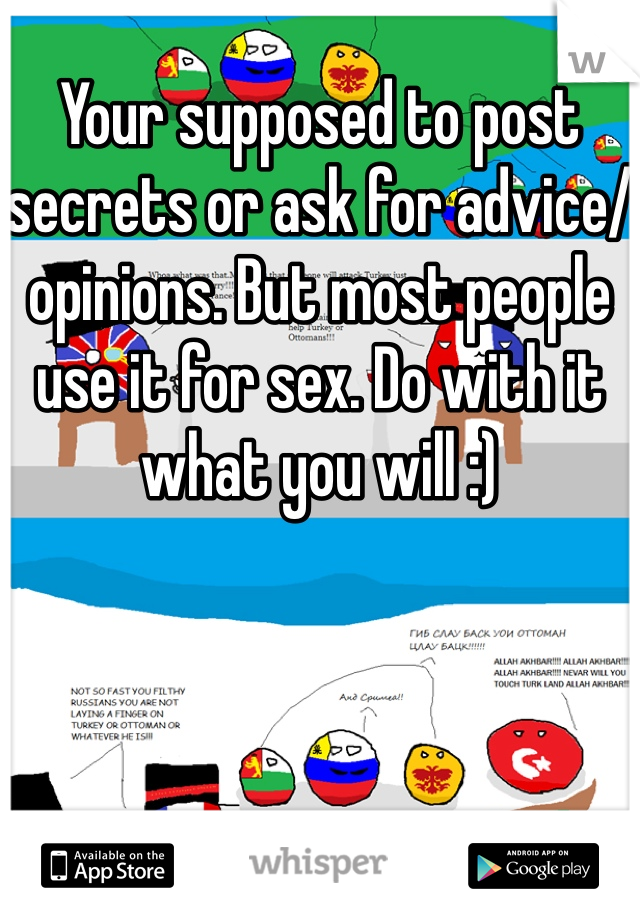 Your supposed to post secrets or ask for advice/opinions. But most people use it for sex. Do with it what you will :)