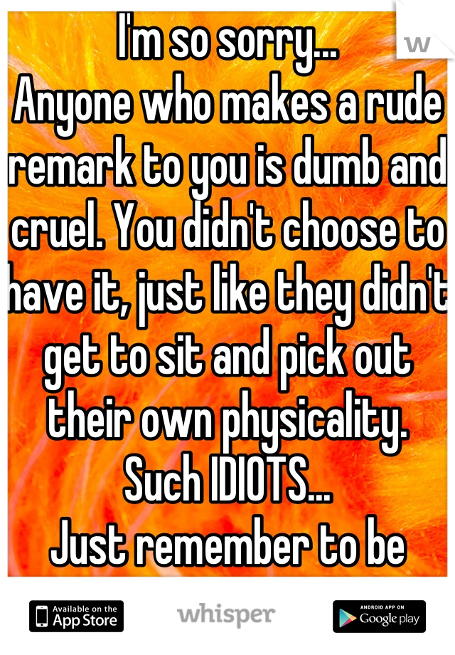 I'm so sorry...
Anyone who makes a rude remark to you is dumb and cruel. You didn't choose to have it, just like they didn't get to sit and pick out their own physicality. 
Such IDIOTS...
Just remember to be better, kinder than them.