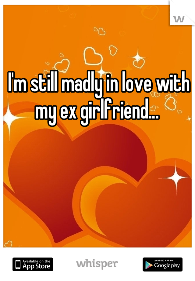 I'm still madly in love with my ex girlfriend... 