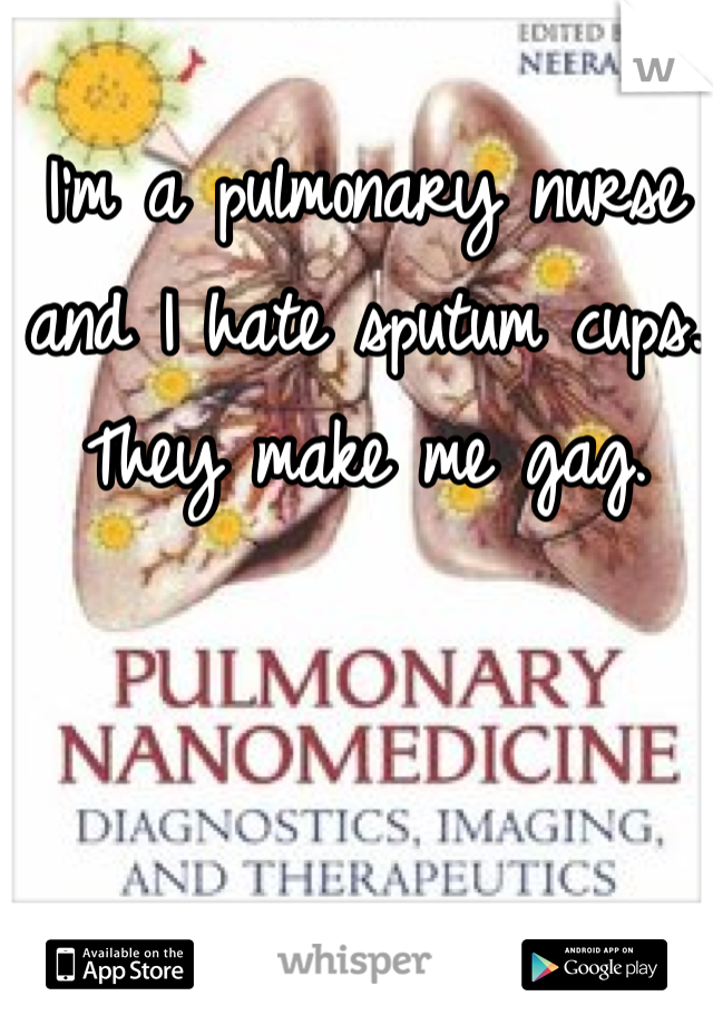 I'm a pulmonary nurse and I hate sputum cups. They make me gag. 