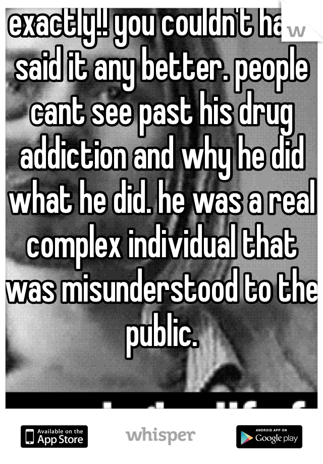 exactly!! you couldn't have said it any better. people cant see past his drug addiction and why he did what he did. he was a real complex individual that was misunderstood to the public.