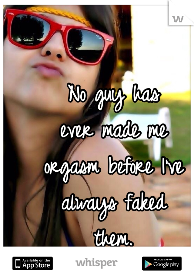 No guy has 
ever made me 
orgasm before I've 
always faked 
them. 