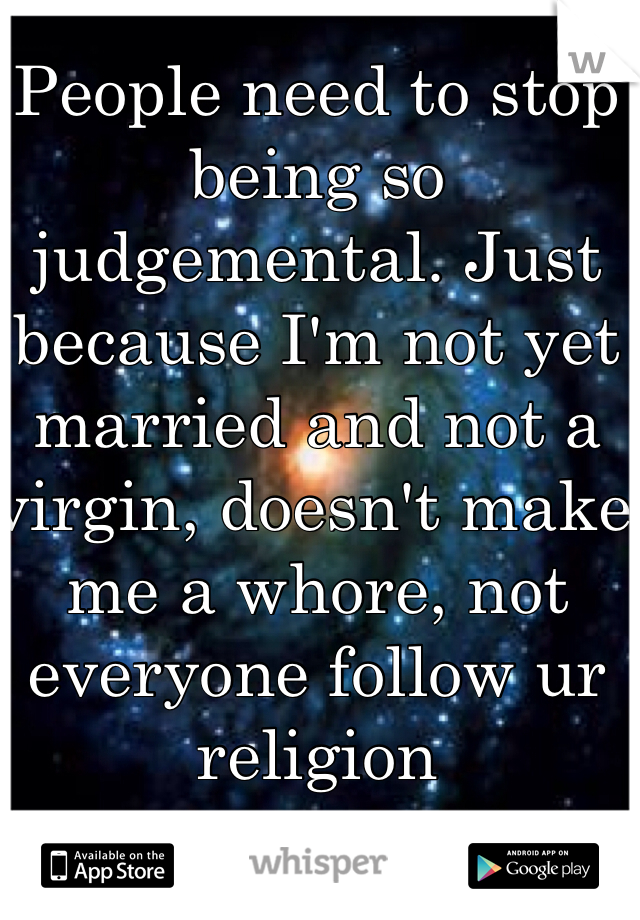 People need to stop being so judgemental. Just because I'm not yet married and not a virgin, doesn't make me a whore, not everyone follow ur religion