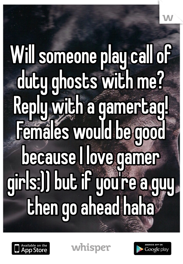 Will someone play call of duty ghosts with me? Reply with a gamertag! Females would be good because I love gamer girls:)) but if you're a guy then go ahead haha