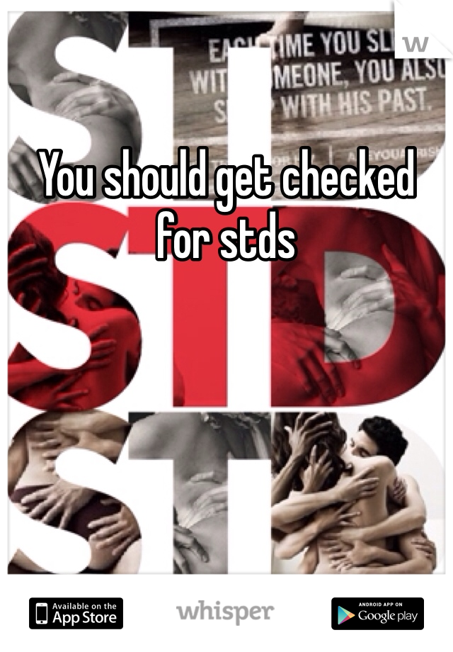 You should get checked for stds