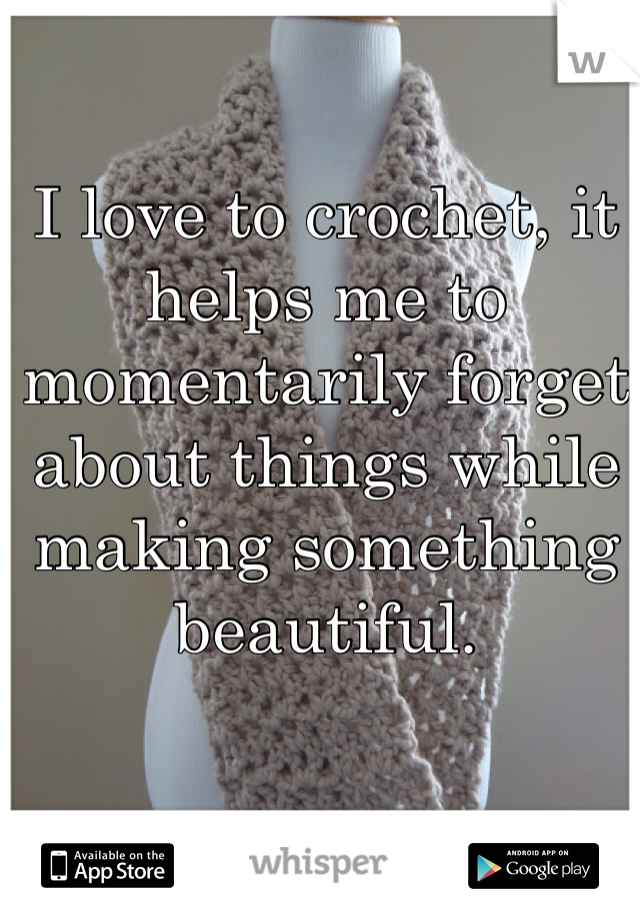 I love to crochet, it helps me to momentarily forget about things while making something beautiful. 