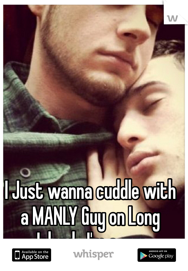 I Just wanna cuddle with a MANLY Guy on Long Island- I'm a guy
