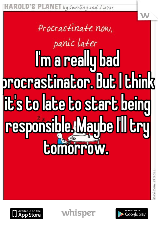 I'm a really bad procrastinator. But I think it's to late to start being responsible. Maybe I'll try tomorrow. 
