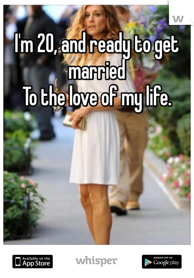 I'm 20, and ready to get married
To the love of my life. 