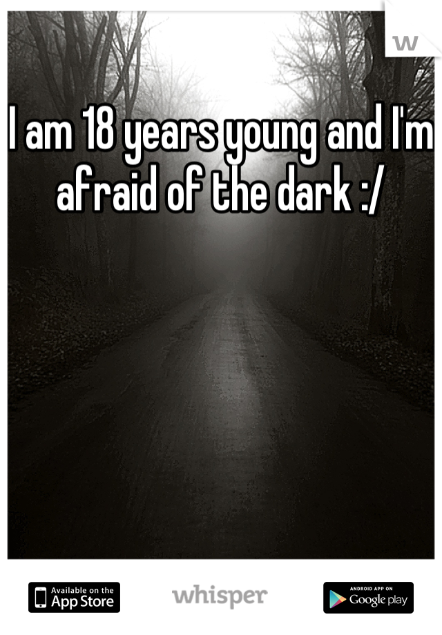 I am 18 years young and I'm afraid of the dark :/