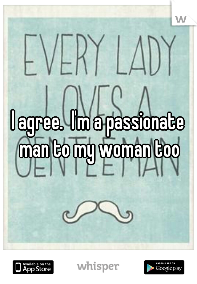 I agree.  I'm a passionate man to my woman too